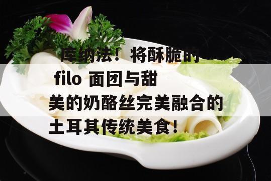   库纳法！将酥脆的 filo 面团与甜美的奶酪丝完美融合的土耳其传统美食！